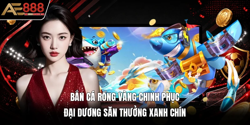 Bắn Cá Rồng Vàng Chinh Phục Đại Dương Săn Thưởng Xanh Chín